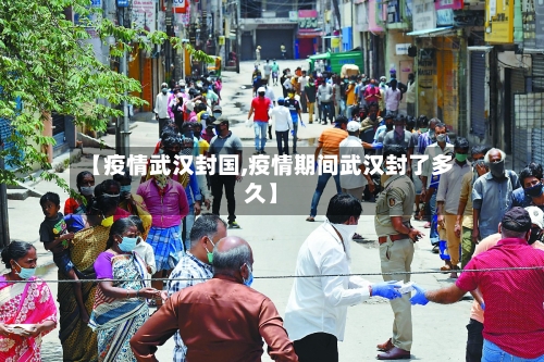 【疫情武汉封国,疫情期间武汉封了多久】