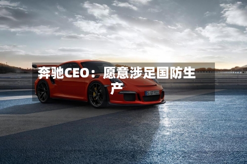 奔驰CEO：愿意涉足国防生产