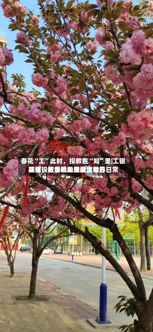 春花“工”此时，投教在“知”里|工银瑞信投教基地走进北京世界花展，把金融科普融进春日日常