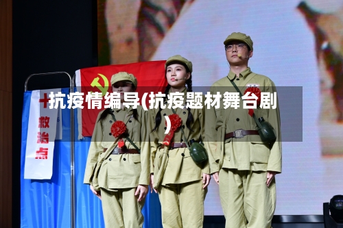 抗疫情编导(抗疫题材舞台剧)