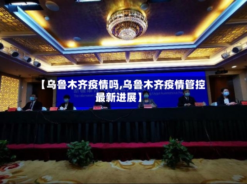 【乌鲁木齐疫情吗,乌鲁木齐疫情管控最新进展】