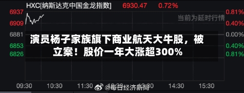 演员杨子家族旗下商业航天大牛股，被立案！股价一年大涨超300%