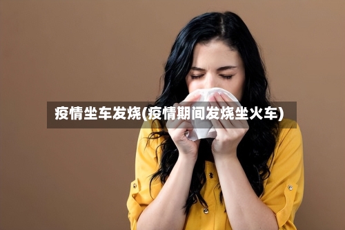 疫情坐车发烧(疫情期间发烧坐火车)