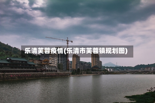 乐清芙蓉疫情(乐清市芙蓉镇规划图)