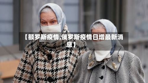 【额罗斯疫情,俄罗斯疫情日增最新消息】