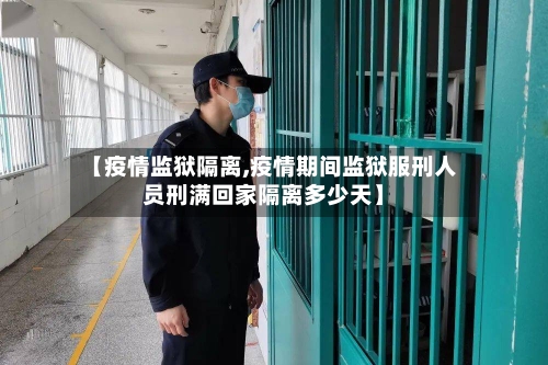 【疫情监狱隔离,疫情期间监狱服刑人员刑满回家隔离多少天】