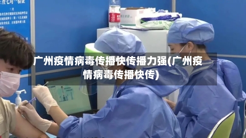广州疫情病毒传播快传播力强(广州疫情病毒传播快传)