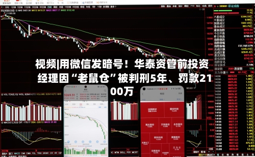 视频|用微信发暗号！华泰资管前投资经理因“老鼠仓”被判刑5年、罚款2100万