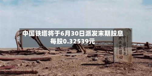 中国铁塔将于6月30日派发末期股息每股0.32539元