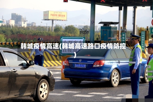 韩城疫情高速(韩城高速路口疫情防控)