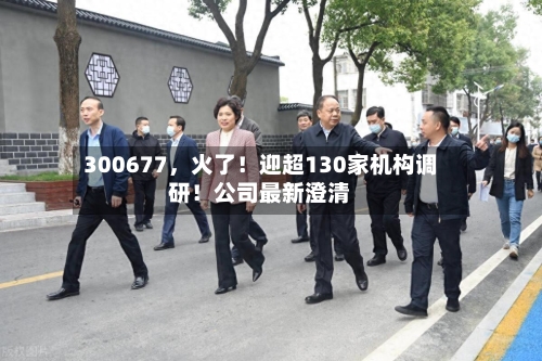 300677，火了！迎超130家机构调研！公司最新澄清