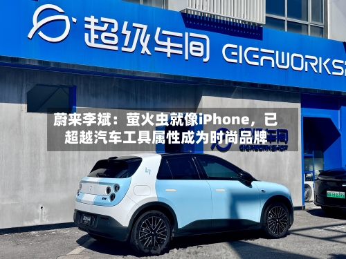 蔚来李斌：萤火虫就像iPhone，已超越汽车工具属性成为时尚品牌
