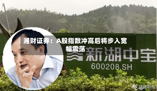 湘财证券：A股指数冲高后将步入宽幅震荡