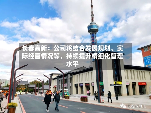长春高新：公司将结合发展规划、实际经营情况等，持续提升精细化管理水平