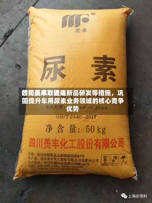 四川美丰：近来公司正采取推进新品研发等措施，巩固提升车用尿素业务领域的核心竞争优势