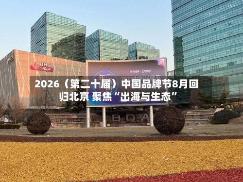 2026（第二十届）中国品牌节8月回归北京 聚焦“出海与生态”