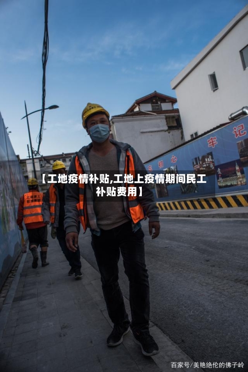 【工地疫情补贴,工地上疫情期间民工补贴费用】