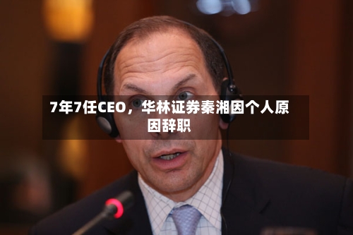 7年7任CEO，华林证券秦湘因个人原因辞职