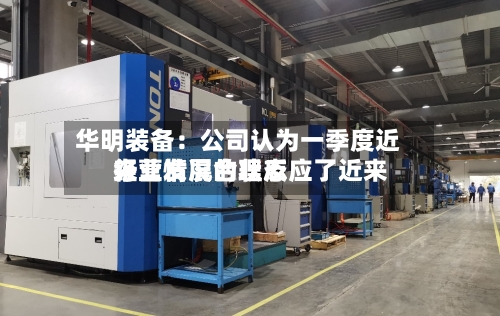 华明装备：公司认为一季度近来经营情况合理反应了近来行业发展的状态