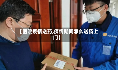 【医院疫情送药,疫情期间怎么送药上门】