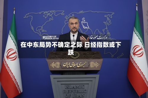 在中东局势不确定之际 日经指数或下跌