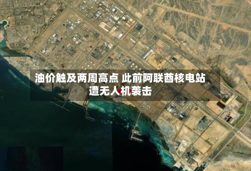 油价触及两周高点 此前阿联酋核电站遭无人机袭击