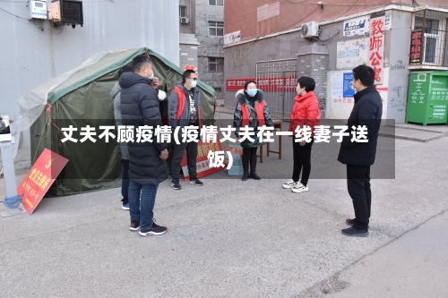丈夫不顾疫情(疫情丈夫在一线妻子送饭)