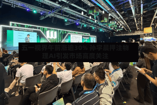五一视界午前涨逾30% 孙宇晨押注物理AI引发市场高度关注