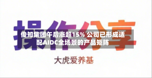 俊知集团午后涨超15% 公司已形成适配AIDC全场景的产品矩阵