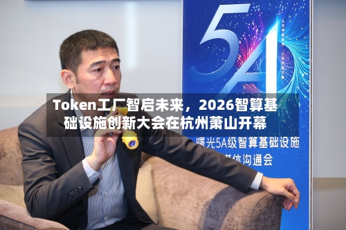 Token工厂智启未来，2026智算基础设施创新大会在杭州萧山开幕