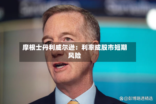 摩根士丹利威尔逊：利率成股市短期风险