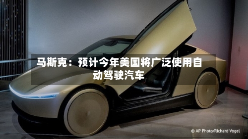 马斯克：预计今年美国将广泛使用自动驾驶汽车