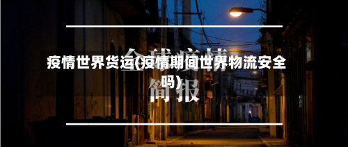 疫情世界货运(疫情期间世界物流安全吗)