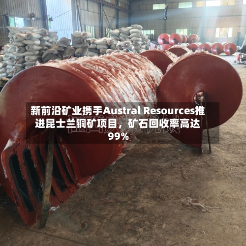 新前沿矿业携手Austral Resources推进昆士兰铜矿项目，矿石回收率高达99%