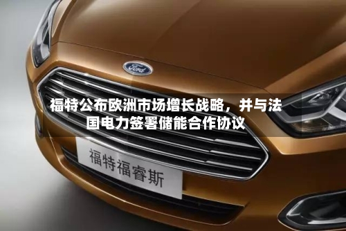 福特公布欧洲市场增长战略，并与法国电力签署储能合作协议
