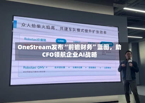 OneStream发布“前瞻财务”蓝图，助CFO领航企业AI战略