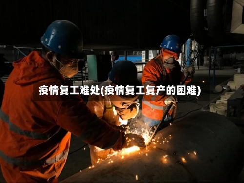 疫情复工难处(疫情复工复产的困难)