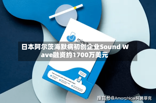日本阿尔茨海默病初创企业Sound Wave融资约1700万美元