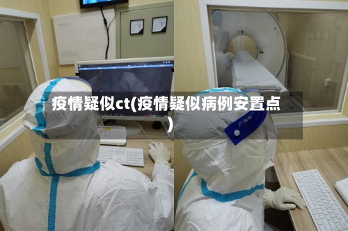 疫情疑似ct(疫情疑似病例安置点)