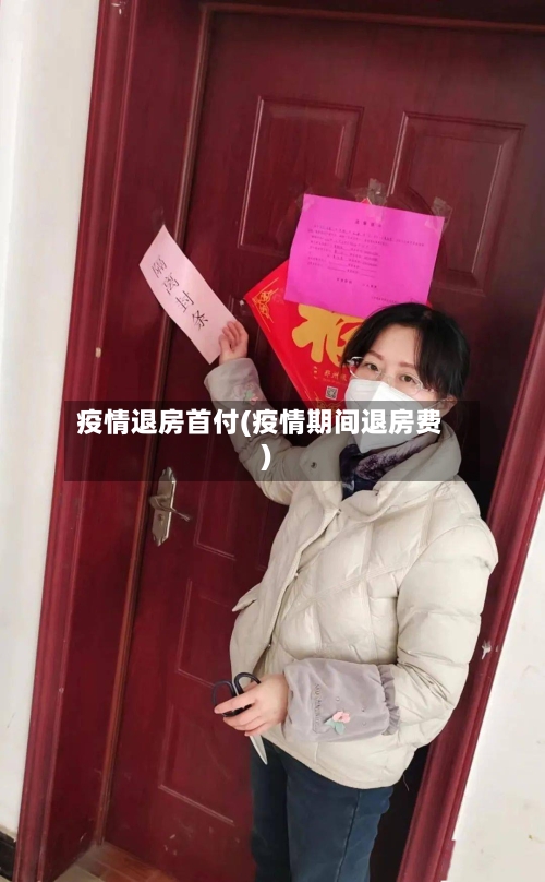 疫情退房首付(疫情期间退房费)