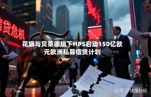 花旗与贝莱德旗下HPS启动150亿欧元欧洲私募信贷计划