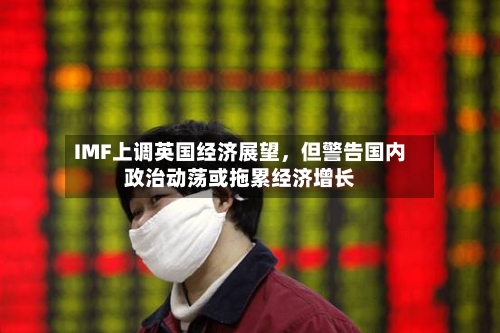 IMF上调英国经济展望，但警告国内政治动荡或拖累经济增长
