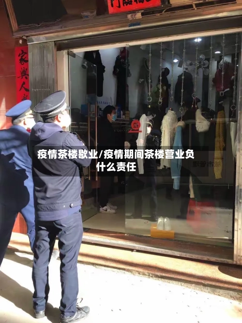 疫情茶楼歇业/疫情期间茶楼营业负什么责任