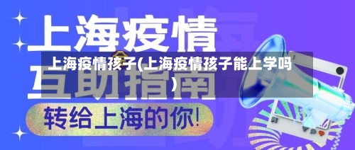上海疫情孩子(上海疫情孩子能上学吗)