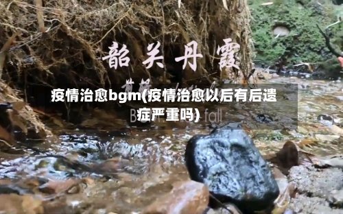疫情治愈bgm(疫情治愈以后有后遗症严重吗)