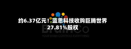 约6.37亿元！蓝思科技收购巨腾世界27.81%股权