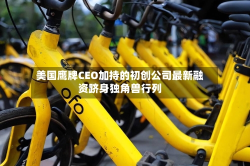 美国鹰牌CEO加持的初创公司最新融资跻身独角兽行列