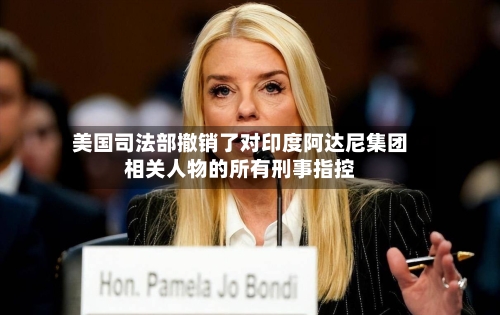 美国司法部撤销了对印度阿达尼集团相关人物的所有刑事指控