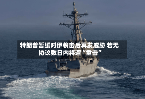 特朗普暂缓对伊袭击后再发威胁 若无协议数日内将遭“重击”