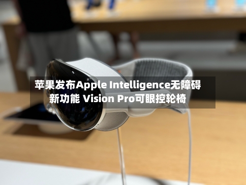 苹果发布Apple Intelligence无障碍新功能 Vision Pro可眼控轮椅